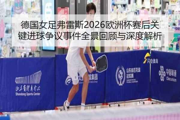 德国女足弗雷斯2026欧洲杯赛后关键进球争议事件全景回顾与深度解析
