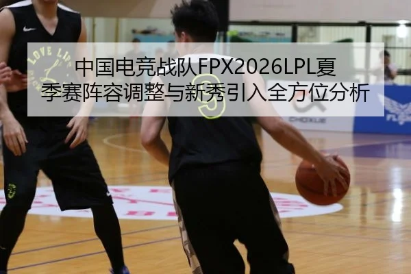 中国电竞战队FPX2026LPL夏季赛阵容调整与新秀引入全方位分析